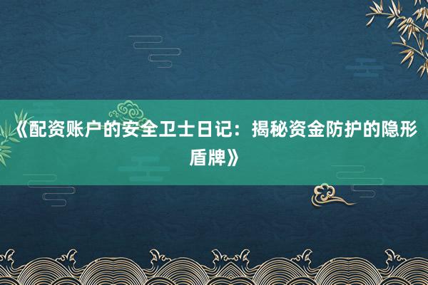 《配资账户的安全卫士日记：揭秘资金防护的隐形盾牌》