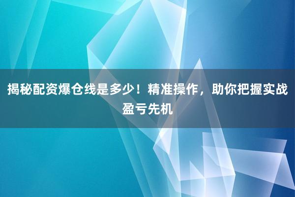 揭秘配资爆仓线是多少！精准操作，助你把握实战盈亏先机