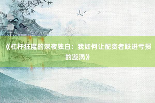 《杠杆狂魔的深夜独白：我如何让配资者跌进亏损的漩涡》