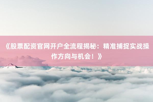 《股票配资官网开户全流程揭秘：精准捕捉实战操作方向与机会！》