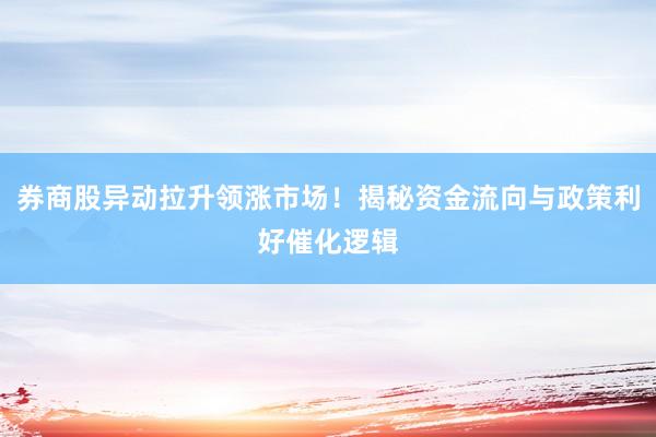 券商股异动拉升领涨市场！揭秘资金流向与政策利好催化逻辑