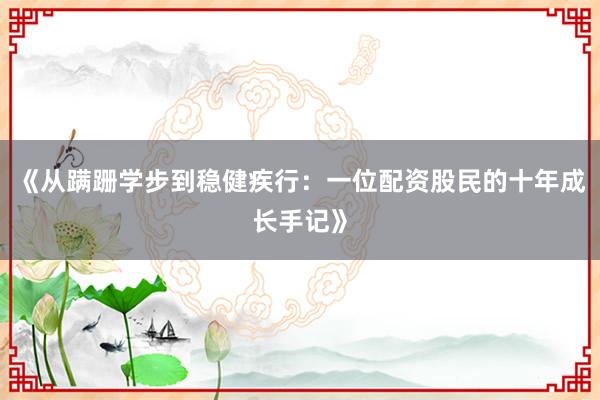 《从蹒跚学步到稳健疾行：一位配资股民的十年成长手记》