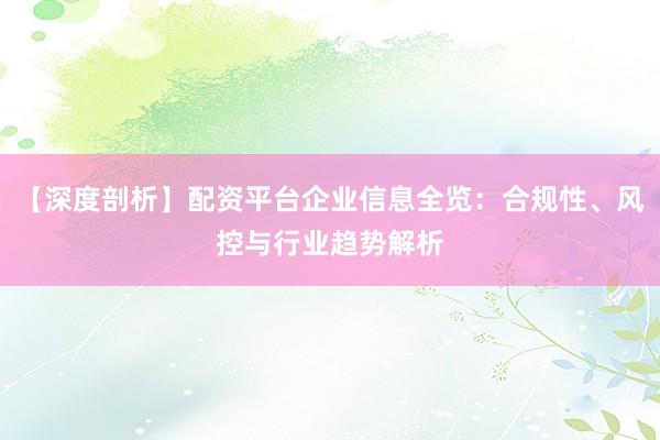 【深度剖析】配资平台企业信息全览：合规性、风控与行业趋势解析