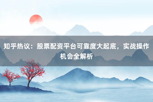 知乎热议：股票配资平台可靠度大起底，实战操作机会全解析