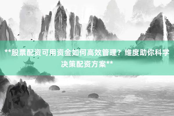 **股票配资可用资金如何高效管理？维度助你科学决策配资方案**