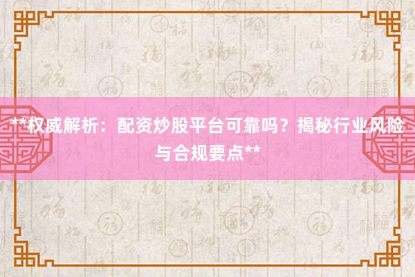 **权威解析：配资炒股平台可靠吗？揭秘行业风险与合规要点**