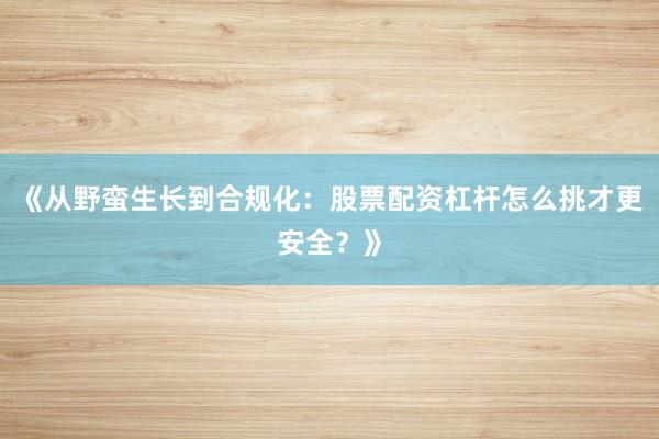 《从野蛮生长到合规化：股票配资杠杆怎么挑才更安全？》