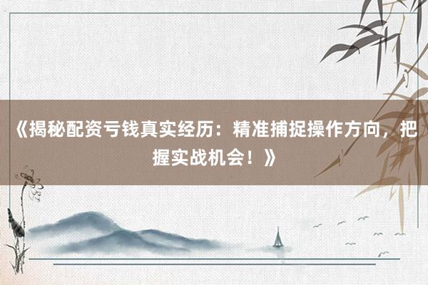 《揭秘配资亏钱真实经历：精准捕捉操作方向，把握实战机会！》