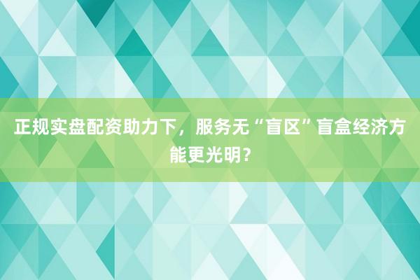 正规实盘配资助力下，服务无“盲区”盲盒经济方能更光明？