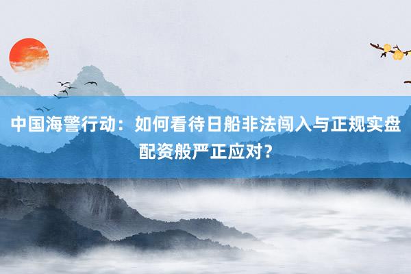 中国海警行动：如何看待日船非法闯入与正规实盘配资般严正应对？